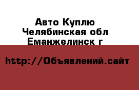 Авто Куплю. Челябинская обл.,Еманжелинск г.